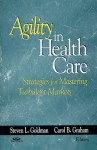 Agility in Health Care: Strategies for Mastering Turbulent Markets - Steven Goldman