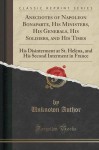 Anecdotes of Napoleon Bonaparte, His Ministers, His Generals, His Soldiers, and His Times: His Disinterment at St. Helena, and His Second Interment in France (Classic Reprint) - Unknown Author