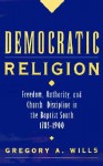 Democratic Religion: Freedom, Authority, and Church Discipline in the Baptist South, 1785-1900 - Gregory A. Wills