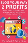 BLOG YOUR WAY 2 PROFITS: How to Choose Your Niche, Create a Profitable Blog and Sell Digital and Physical Products Online - Martin Scott, Nathan Berry