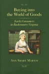 Buying into the World of Goods: Early Consumers in Backcountry Virginia (Studies in Early American Economy and Society from the Library Company of Philadelphia) - Ann Smart Martin