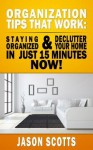 Organization Tips That Work: Staying Organized and Declutter Your Home in Just 15 Minutes Now - Jason Scotts