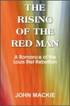 The Rising of the Red Man, A Romance of the Louis Riel Rebellion - John Mackie