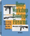 Home Workshop Prototype Firearms: How to Design, Build, and Sell Your Own Small Arms - Bill Holmes