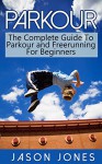 Parkour: The Complete Guide To Parkour and Freerunning For Beginners - Jason Jones