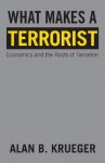 What Makes a Terrorist: Economics and the Roots of Terrorism (New Edition) - Alan B. Krueger