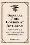 General John Gordon at Antietam: Account of the Maryland Campaign from His Memoirs - John Gordon