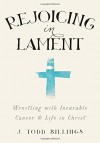 Rejoicing in Lament: Wrestling with Incurable Cancer and Life in Christ - J. Todd Billings