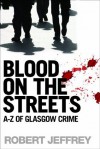 Blood on the Streets: A-Z of Glasgow Crime - Robert Jeffrey