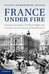 France Under Fire: German Invasion, Civilian Flight and Family Survival During World War II - Nicole Dombrowski Risser