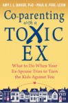 Co-parenting with a Toxic Ex: What to Do When Your Ex-Spouse Tries to Turn the Kids Against You - Amy J.L. Baker, Paul R Fine