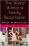 The Weird World of Felicity Beauchamp: Book Six - The Death of a Lady (Lissy Beauchamp 6) - David Eldridge