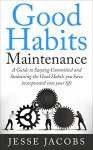 Good Habits Maintenance: A Guide to Staying Committed and Sustaining the Good Habits You Have Incorporated into Your Life - Jesse Jacobs