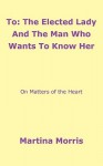 To: The Elected Lady and the Man Who Wants to Know Her: On Matters of the Heart - Martina Morris