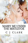 Marry Me Under the Mistletoe - C.J. Clark