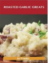 Roasted Garlic Greats: Delicious Roasted Garlic Recipes, the Top 38 Roasted Garlic Recipes - Jo Franks