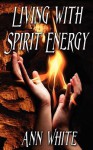 Living with Spirit Energy: Bring Balance and Harmony Into Your Life and World - Ann White