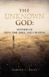 The Unknown God: Mysteries of Deity, Time, Space, and Creation - Harold C. Raley