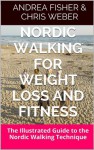 Nordic Walking for Weight Loss and Fitness: The Illustrated Guide to the Nordic Walking Technique - Andrea Fisher, Chris Weber