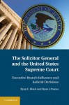 The Solicitor General and the United States Supreme Court: Executive Branch Influence and Judicial Decisions - Ryan C. Black, Ryan J. Owens