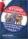 Stupid Conservatives: Weird and Wacky Tales from the Right Wing - Leland Gregory