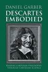 Descartes Embodied: Reading Cartesian Philosophy Through Cartesian Science - Daniel Garber