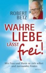 Wahre Liebe lässt frei!: Wie Frau und Mann zu sich selbst und zueinander finden (German Edition) - Robert Betz