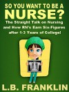 So You Want To Be a Nurse?: The Straight Talk on Nursing and How RN's Earn Six-Figures after 1-3 Years of College! - L.B. Franklin