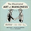 The Illustrated Art of Manliness: The Essential How-To Guide: Survival • Chivalry • Self-Defense • Style • Car Repair • And More! - Brett McKay, Ted Slampyak