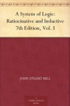 A System of Logic: Ratiocinative and Inductive 7th Edition, Vol. I - John Stuart Mill