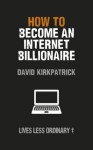 How to Become an Internet Billionaire: Lives Less Ordinary - David Kirkpatrick