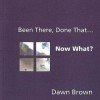 Been There, Done That...Now What? - Dawn Brown