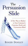 The Persuasion Slide - A New Way to Market to Your Customer's Conscious Needs and Unconscious Mind: Use Psychology and Behavior Research to Influence and Persuade - Roger Dooley
