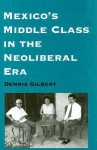 Mexico's Middle Class in the Neoliberal Era - Dennis L. Gilbert