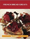 French Bread Greats: Delicious French Bread Recipes, the Top 100 French Bread Recipes - Jo Franks