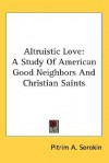 Altruistic Love: A Study of American Good Neighbors and Christian Saints - Pitirim A. Sorokin