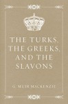 The Turks, the Greeks, and the Slavons - G. Muir Mackenzie