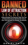 Banned Law of Attraction Secrets: Understanding The Reasons Why The Law Of Attraction Hasn't Worked For You In Your Life And How To Change The Results - Daniel Smith
