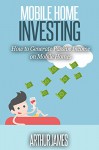 Mobile Home Investing: How to Generate Passive Income on Mobile Homes (Investing for Retirement, Investing Guide, Mobile Home Park Investing,) - Arthur James