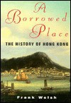 A Borrowed Place: The History of Hong Kong - Frank Welsh