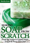 Making Soap From Scratch: From Bar Soaps to Liquid Soaps, You Will Never Run Out! - Martha Stone