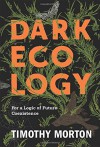 Dark Ecology: For a Logic of Future Coexistence (The Wellek Library Lectures) - Timothy Morton