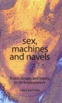 Sex, Machines And Navels: Fiction, Fantasy And History In The Future Present - Fred Botting