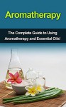 Aromatherapy: The complete guide to using aromatherapy and essential oils! - Julia Edwards