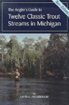 The Angler's Guide to Twelve Classic Trout Streams in Michigan - Gerth E. Hendrickson