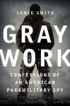 Gray Work: Confessions of an American Paramilitary Spy - Jamie Smith