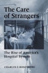 The Care of Strangers: The Rise of America's Hospital System - Charles E. Rosenberg