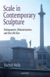 Scale in Contemporary Sculpture: Enlargement, Miniaturisation and the Life-Size. Rachel Wells - Rachel Wells