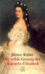 Der wilde Gesang der Kaiserin Elisabeth - Dieter Kühn