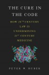 The Cure in the Code: How 20th Century Law is Undermining 21st Century Medicine - Peter Huber